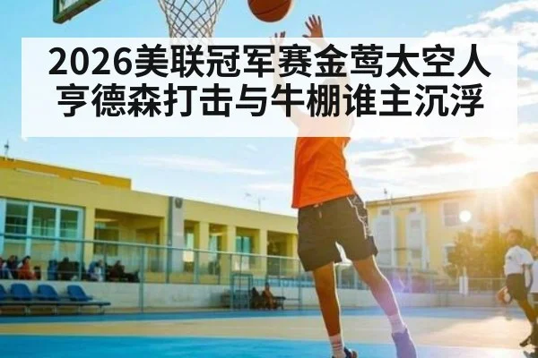 2026美联冠军赛金莺太空人 亨德森打击与牛棚谁主沉浮